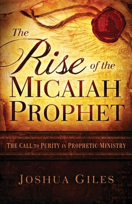 The Rise of the Micaiah Prophet: A Call to Purity in Prophetic Ministry by Giles, Joshua