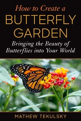 How to Create a Butterfly Garden: Bringing the Beauty of Butterflies Into Your World by Tekulsky, Mathew