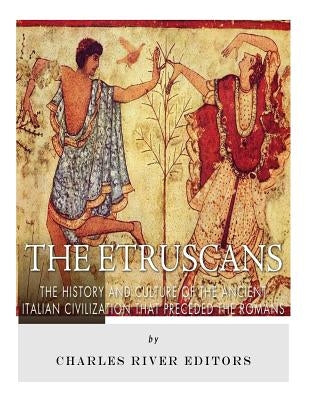 The Etruscans: The History and Culture of the Ancient Italian Civilization that Preceded the Romans by Charles River Editors