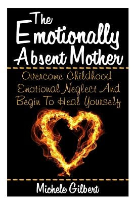 The Emotionally Absent Mother: Overcome Childhood Emotional Neglect And Begin To Heal Yourself by Gilbert, Michele