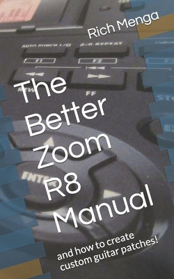 The Better Zoom R8 Manual: and how to create custom guitar patches! by Menga, Rich