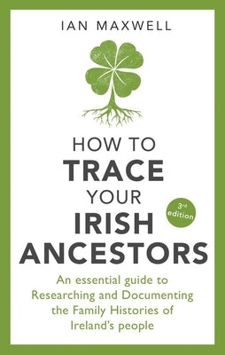 How to Trace Your Irish Ancestors: An Essential Guide to Researching and Documenting the Family Histories of Ireland's People by Maxwell, Ian