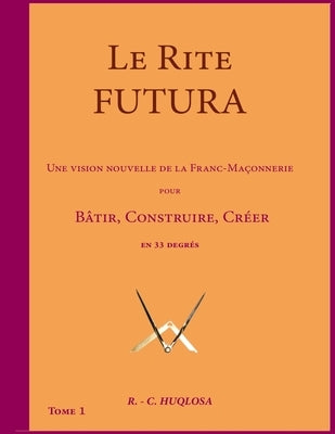 Le Rite Futura: Une vision nouvelle de la Franc-Maçonnerie pour Bâtir, Construire, Créer en 33 degrés by Huqlosa, R-C