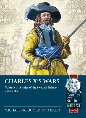 Charles X's Wars: Volume 1 - Armies of the Swedish Deluge, 1655-1660 by Fredholm Von Essen, Michael