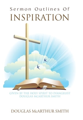 Sermon Outlines of Inspiration: Given by the Holy Spirit to Evangelist Douglas Mcarthur Smith by Smith, Douglas McArthur