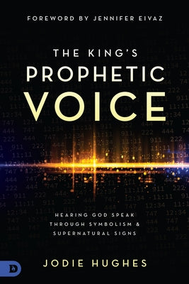 The King's Prophetic Voice: Hearing God Speak Through Symbolism and Supernatural Signs by Hughes, Jodie