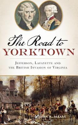 The: Road to Yorktown: Jefferson, Lafayette and the British Invasion of Virginia by Maass, John R.