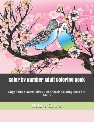 Color by Number Adult Coloring Book: Large Print Flowers, Birds and Animals Coloring Book For Adults by Colors, Nature