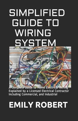 Simplified Guide to Wiring System: A Complete Guide to Home Electrical Wiring Explained by a Licensed Electrical Contractor Including Commercial, and by Robert, Emily