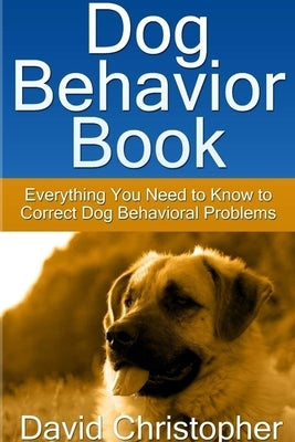 Dog Behavior Book: Everything You Need to Know to Correct Dog Behavioral Problems by Christopher, David