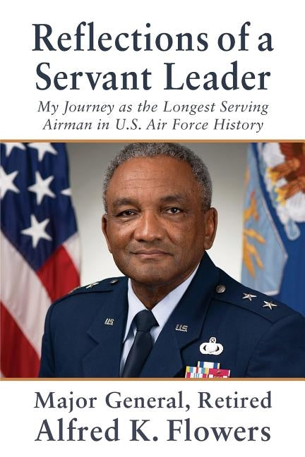 Reflections of a Servant Leader: My Journey as the Longest Serving Airman in U. S. Air Force History by Flowers, Alfred K.