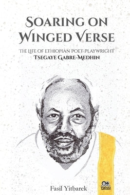 Soaring on Winged Verse: The Life of Ethiopian Poet-Playwright Tsegaye Gabre-Medhin by Yitbarek, Fasil