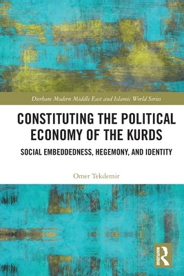 Constituting the Political Economy of the Kurds: Social Embeddedness, Hegemony, and Identity by Tekdemir, Omer