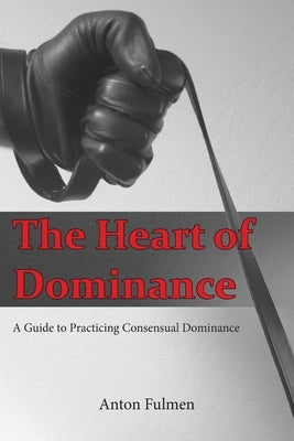 The Heart of Dominance: a guide to practicing consensual dominance by Fulmen, Anton