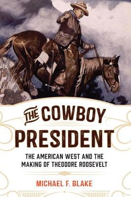 The Cowboy President: The American West and the Making of Theodore Roosevelt by Blake, Michael F.