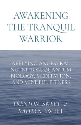 Awakening the Tranquil Warrior: Applying Ancestral Nutrition, Quantum Biology, Meditation, and Mindful Fitness by Sweet