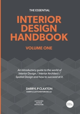 The Essential Interior Design Handbook Volume One: An introductory guide to the world of Interior Design / Interior Architect / Spatial Design and how by Claxton, Darryl Peter