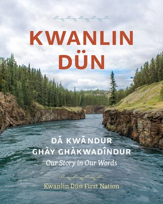 Kwanlin Dün: Dä&#769;kwändür Ghay Ghàkwäd&#299;ndür--Our Story in Our Words by Nation, Kwanlin Dun First