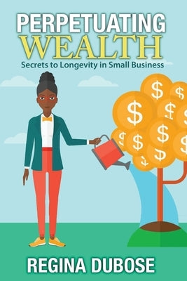 Perpetuating Wealth: Secrets to Longevity in Small Business by Dubose, Regina