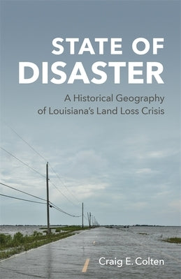 State of Disaster: A Historical Geography of Louisiana's Land Loss Crisis by Colten, Craig E.