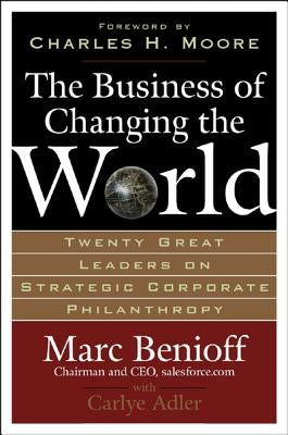 The Business of Changing the World: Twenty Great Leaders on Strategic Corporate Philanthropy by Benioff, Marc