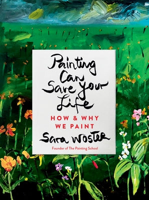 Painting Can Save Your Life: How and Why We Paint by Woster, Sara