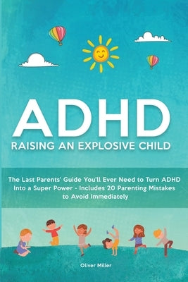 ADHD - Raising an Explosive Child: The Last Parents' Guide You'll Ever Need to Turn ADHD Into a Super Power- Includes 20 Parenting Mistakes to Avoid I by Miller, Oliver