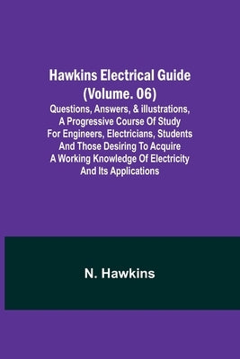 Hawkins Electrical Guide (Volume. 06) Questions, Answers, & Illustrations, A progressive course of study for engineers, electricians, students and tho by Hawkins, N.