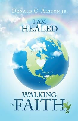 I Am Healed: Walking in Faith by Alston, Donald C., Jr.