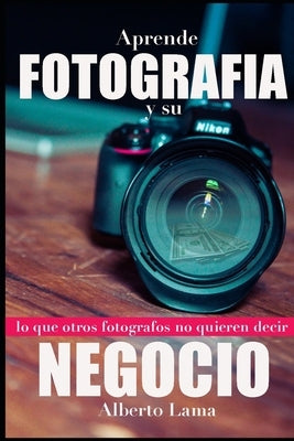 Aprende Fotografía y su Negocio: Lo que otros Fotógrafos no te quieren decir. by Lama, Alberto