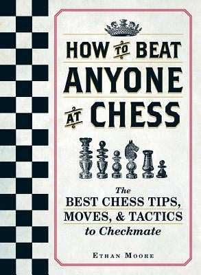 How to Beat Anyone at Chess: The Best Chess Tips, Moves, and Tactics to Checkmate by Moore, Ethan