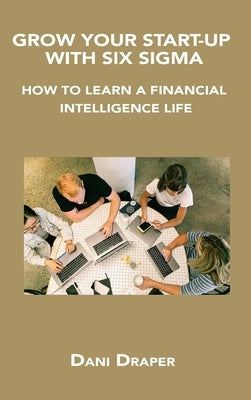 Grow Your Start-Up with Six SIGMA: How to Learn a Financial Intelligence Life by Draper, Dani