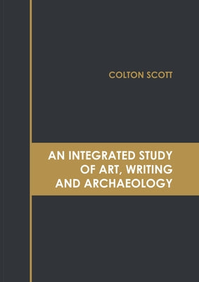 An Integrated Study of Art, Writing and Archaeology by Scott, Colton