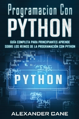 Programacion Con Python: Guía Completa para Principiantes Aprende sobre Los Reinos De La programación Con Python(Libro En Espanol/Coding With P by Cane, Alexander