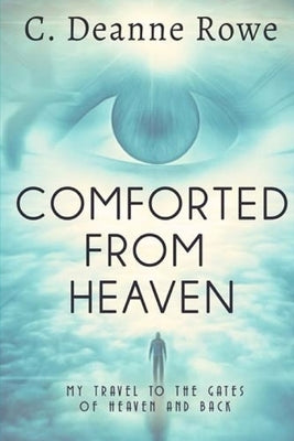 Comforted From Heaven: My travel to the Gates of Heaven and Back by Rowe, C. Deanne