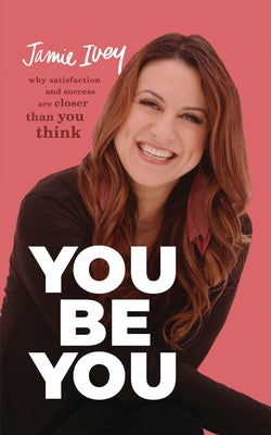 You Be You: Why Satisfaction and Success Are Closer Than You Think by Ivey, Jamie