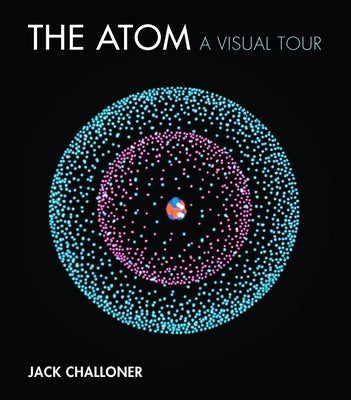 The Atom: A Visual Tour by Challoner, Jack