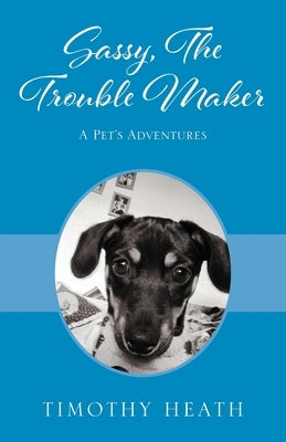 Sassy, The Trouble Maker: A Pet's Adventures by Heath, Timothy