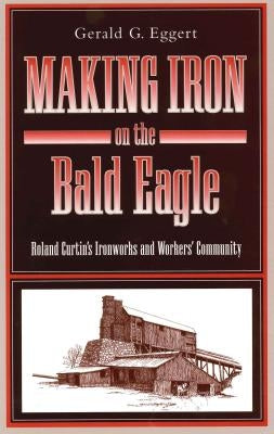 Making Iron on the Bald Eagle: Roland Curtin's Ironworks and Workers' Community by Eggert, Gerald G.