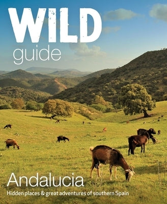 Wild Guide Andalucia: Hidden Places & Great Adventures of Southern Spain by Pitcher, Edwina