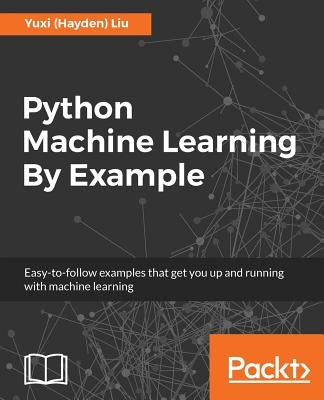 Python Machine Learning By Example: The easiest way to get into machine learning by Liu, Yuxi (Hayden)