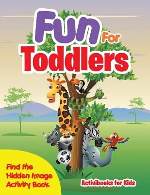 Fun For Toddlers -- Find the Hidden Image Activity Book by For Kids, Activibooks