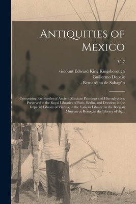 Antiquities of Mexico: Comprising Fac-similes of Ancient Mexican Paintings and Hieroglyphics, Preserved in the Royal Libraries of Paris, Berl by Kingsborough, Edward King Viscount
