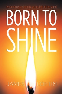 Born to Shine: Reclaiming Your Identity as the Light of the World by Loftin, James