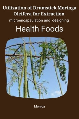 Utilization of drumstick (Moringa oleifera) for extraction, microencapsulation and designing health foods by J, Monica