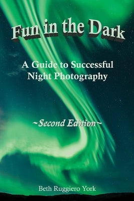 Fun in the Dark: A Guide to Successful Night Photography: A Guide to Successful Night Photography by Ruggiero York, Beth