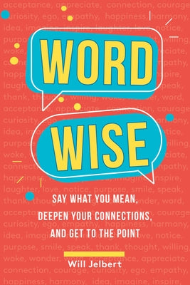 Word Wise: Say What You Mean, Deepen Your Connections, and Get to the Point by Jelbert, Will