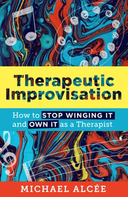 Therapeutic Improvisation: How to Stop Winging It and Own It as a Therapist by Alc&#233;e, Michael