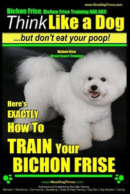 Bichon Frise, Bichon Frise Training, AAA AKC - Think Like a Dog - But Don't Eat Your Poop! - Bichon Frise Breed Expert Training: Here's EXACTLY How To by Pearce, Paul Allen