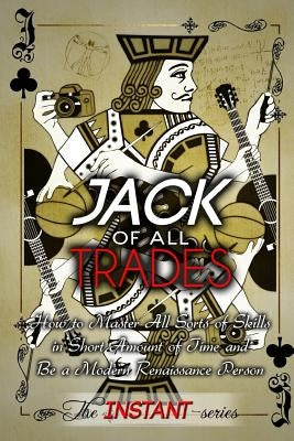 Jack of All Trades: How to Master All Sorts of Skills in Short Amount of Time and Be a Modern Renaissance Person by Instant-Series, The